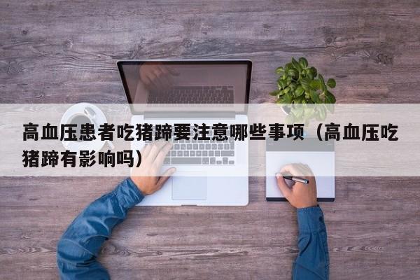高血压患者吃猪蹄要注意哪些事项(高血压吃猪蹄有影响吗)