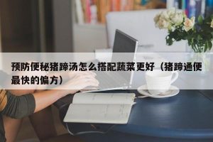 预防便秘猪蹄汤怎么搭配蔬菜更好（猪蹄通便最快的偏方）