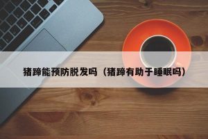 猪蹄能预防脱发吗（猪蹄有助于睡眠吗）