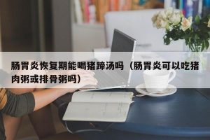肠胃炎恢复期能喝猪蹄汤吗（肠胃炎可以吃猪肉粥或排骨粥吗）