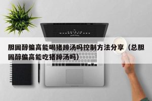 胆固醇偏高能喝猪蹄汤吗控制方法分享（总胆固醇偏高能吃猪蹄汤吗）