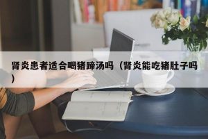 肾炎患者适合喝猪蹄汤吗（肾炎能吃猪肚子吗）