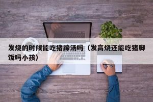 发烧的时候能吃猪蹄汤吗（发高烧还能吃猪脚饭吗小孩）