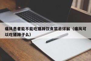 痛风患者能不能吃猪蹄饮食禁忌详解（痛风可以吃猪蹄子么）