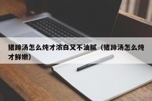 猪蹄汤怎么炖才浓白又不油腻（猪蹄汤怎么炖才鲜嫩）