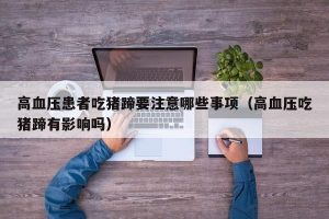 高血压患者吃猪蹄要注意哪些事项（高血压吃猪蹄有影响吗）