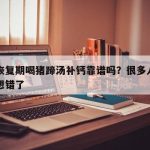骨折恢复期喝猪蹄汤补钙靠谱吗？很多人第一步就想错了